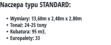 Naczepa typu STANDARD: Wymiary: 13,60m x 2,48m x 2,80m
Tonaż: 24-25 tony Kubatura: 95 m3, Europalety: 33