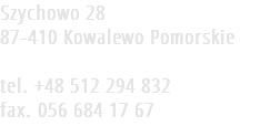 Szychowo 28
87-410 Kowalewo Pomorskie tel. +48 512 294 832
fax. 056 684 17 67